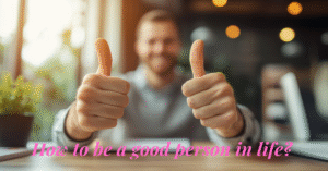 how to be a good person in life?